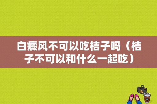 白癜风不可以吃桔子吗（桔子不可以和什么一起吃）-图1