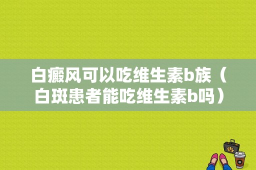 白癜风可以吃维生素b族（白斑患者能吃维生素b吗）