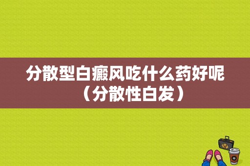 分散型白癜风吃什么药好呢（分散性白发）