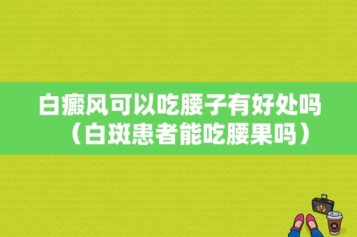 白癜风可以吃腰子有好处吗（白斑患者能吃腰果吗）-图1