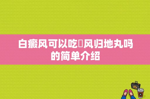 白癜风可以吃袪风归地丸吗的简单介绍-图1