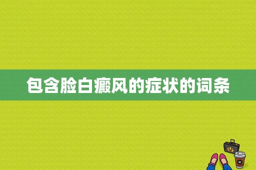 包含脸白癜风的症状的词条