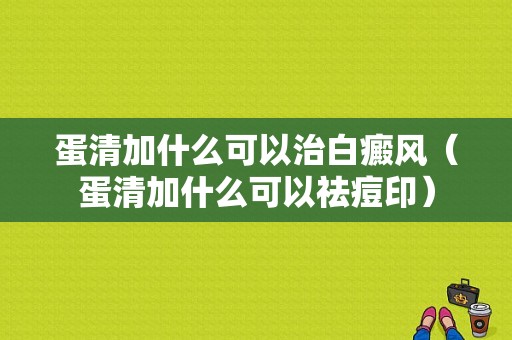 蛋清加什么可以治白癜风（蛋清加什么可以祛痘印）-图1