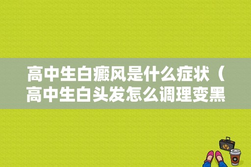 高中生白癜风是什么症状（高中生白头发怎么调理变黑发）-图1