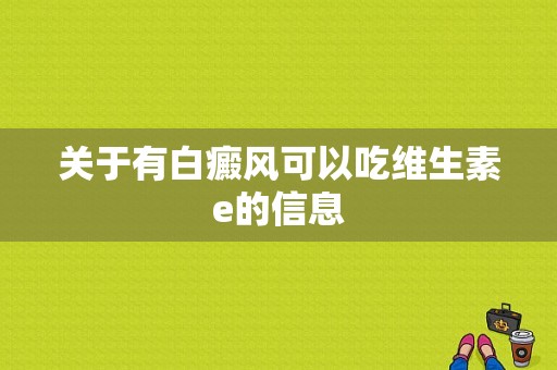 关于有白癜风可以吃维生素e的信息