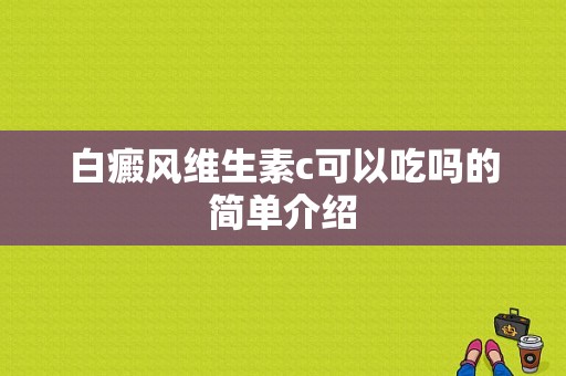 白癜风维生素c可以吃吗的简单介绍-图1