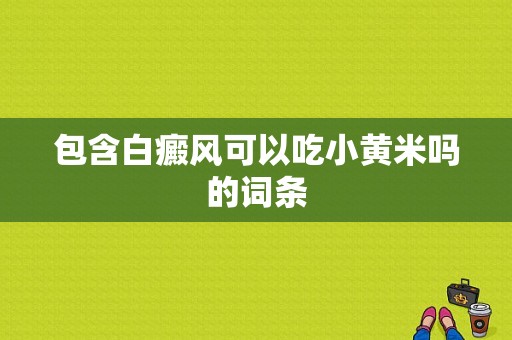 包含白癜风可以吃小黄米吗的词条-图1