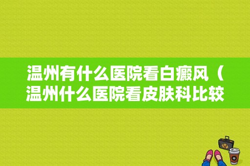 温州有什么医院看白癜风（温州什么医院看皮肤科比较好）-图1