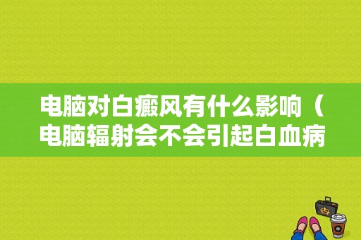 电脑对白癜风有什么影响（电脑辐射会不会引起白血病）