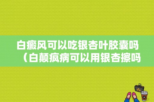 白癜风可以吃银杏叶胶囊吗（白颠疯病可以用银杏擦吗）-图1