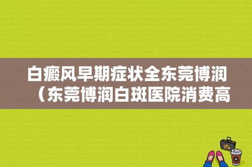 白癜风早期症状全东莞博润（东莞博润白斑医院消费高吗）-图1