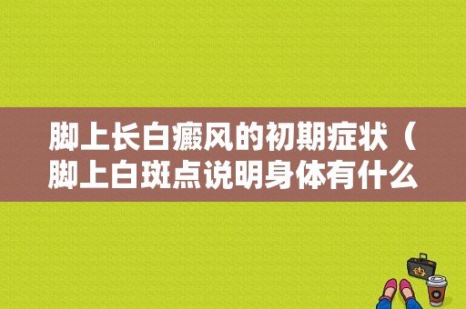 脚上长白癜风的初期症状（脚上白斑点说明身体有什么毛病）-图1