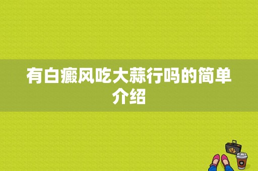 有白癜风吃大蒜行吗的简单介绍-图1