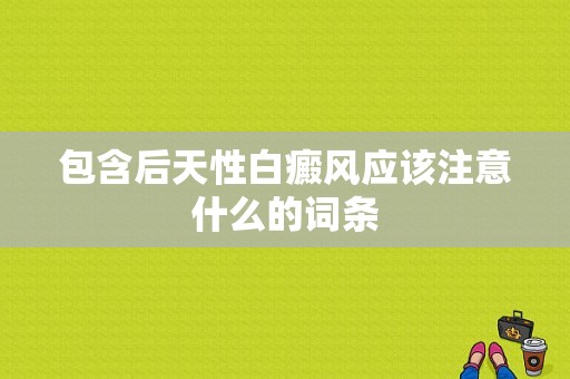 包含后天性白癜风应该注意什么的词条-图1