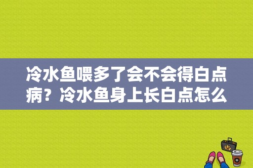 冷水鱼喂多了会不会得白点病？冷水鱼身上长白点怎么办