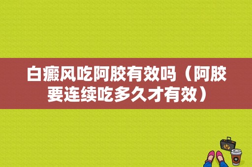 白癜风吃阿胶有效吗（阿胶要连续吃多久才有效）-图1