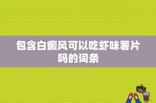 包含白癜风可以吃虾味薯片吗的词条