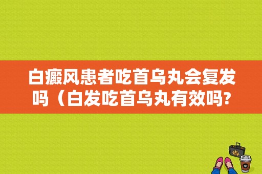 白癜风患者吃首乌丸会复发吗（白发吃首乌丸有效吗?）