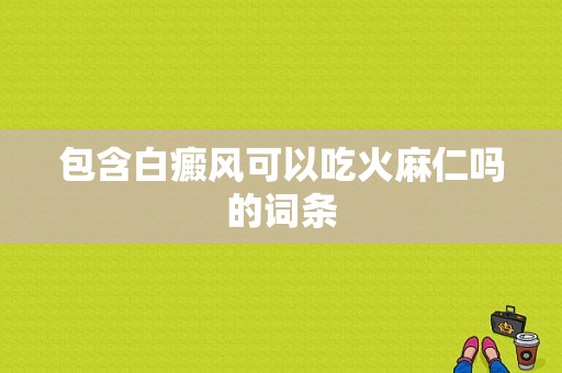 包含白癜风可以吃火麻仁吗的词条