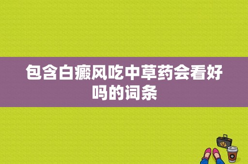 包含白癜风吃中草药会看好吗的词条