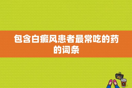 包含白癜风患者最常吃的药的词条-图1