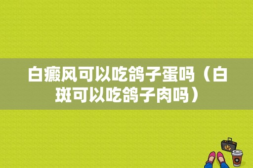 白癜风可以吃鸽子蛋吗（白斑可以吃鸽子肉吗）