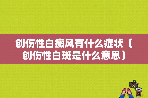 创伤性白癜风有什么症状（创伤性白斑是什么意思）-图1