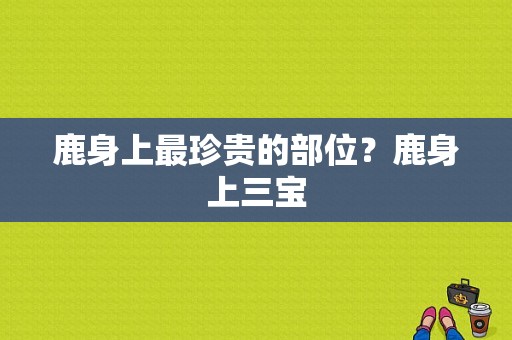 鹿身上最珍贵的部位？鹿身上三宝