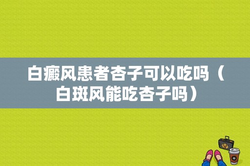 白癜风患者杏子可以吃吗（白斑风能吃杏子吗）