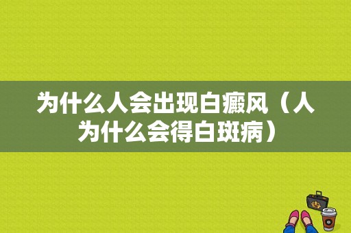 为什么人会出现白癜风（人为什么会得白斑病）