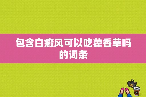 包含白癜风可以吃藿香草吗的词条