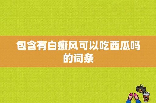 包含有白癜风可以吃西瓜吗的词条-图1