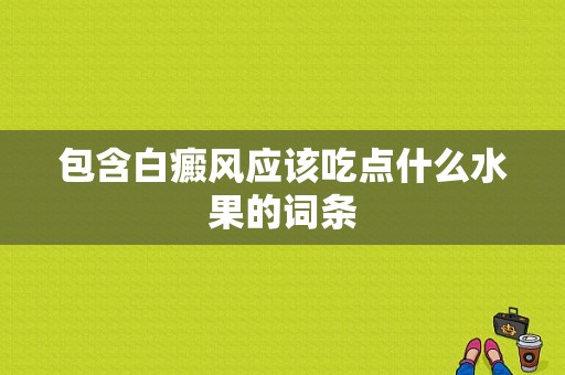 包含白癜风应该吃点什么水果的词条-图1