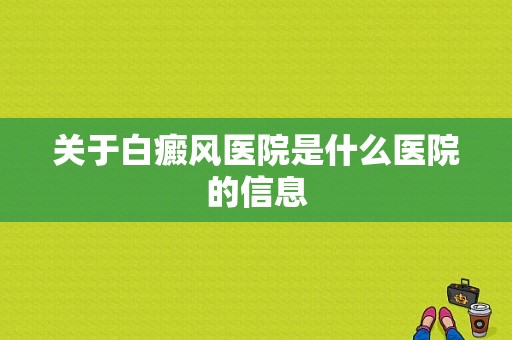 关于白癜风医院是什么医院的信息-图1