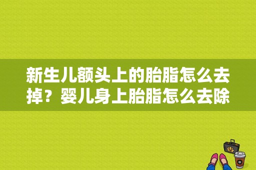 新生儿额头上的胎脂怎么去掉？婴儿身上胎脂怎么去除-图1