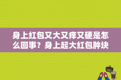 身上红包又大又痒又硬是怎么回事？身上起大红包肿块很痒-图1