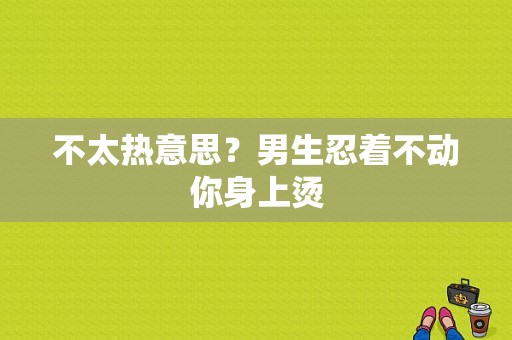 不太热意思？男生忍着不动你身上烫-图1