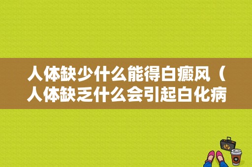 人体缺少什么能得白癜风（人体缺乏什么会引起白化病）-图1