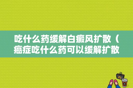 吃什么药缓解白癜风扩散（癌症吃什么药可以缓解扩散）