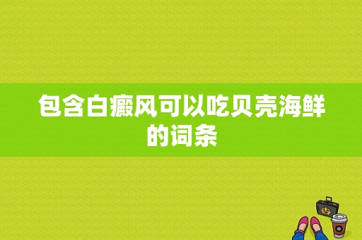 包含白癜风可以吃贝壳海鲜的词条-图1