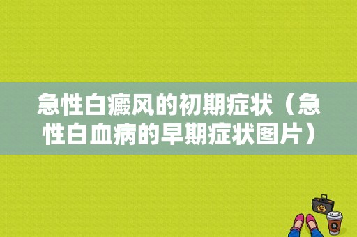 急性白癜风的初期症状（急性白血病的早期症状图片）-图1