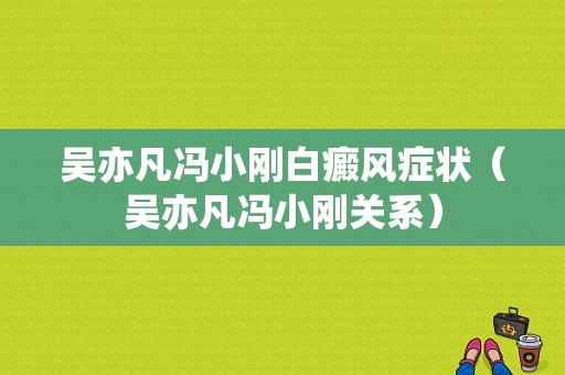 吴亦凡冯小刚白癜风症状（吴亦凡冯小刚关系）-图1