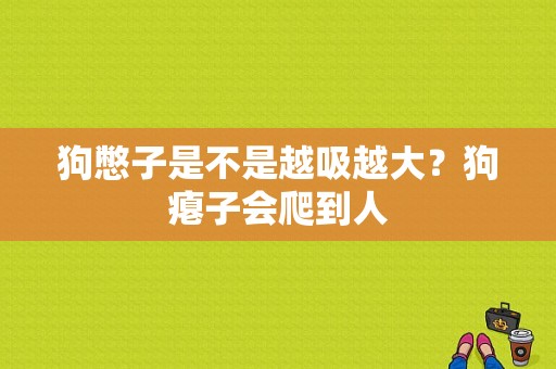 狗憋子是不是越吸越大？狗瘪子会爬到人-图1