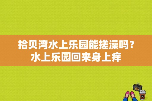 拾贝湾水上乐园能搓澡吗？水上乐园回来身上痒