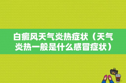 白癜风天气炎热症状（天气炎热一般是什么感冒症状）-图1