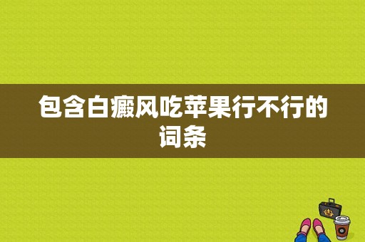 包含白癜风吃苹果行不行的词条-图1