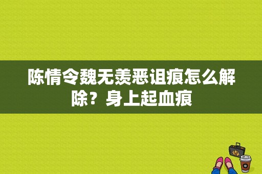 陈情令魏无羡恶诅痕怎么解除？身上起血痕-图1