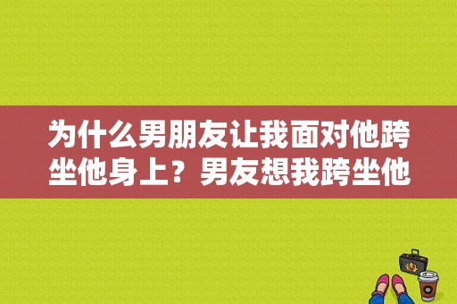 为什么男朋友让我面对他跨坐他身上？男友想我跨坐他身上-图1