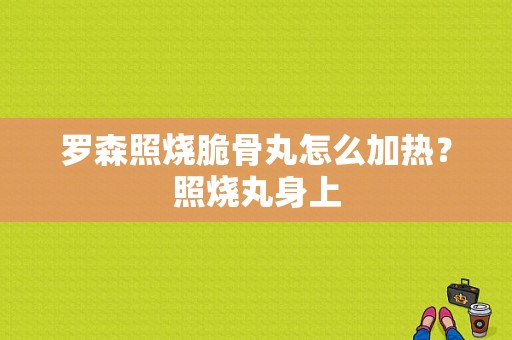 罗森照烧脆骨丸怎么加热？照烧丸身上