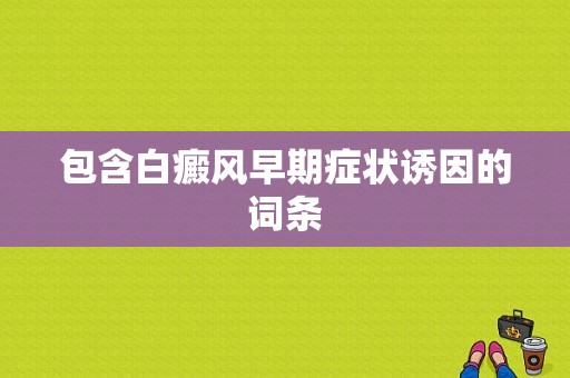 包含白癜风早期症状诱因的词条